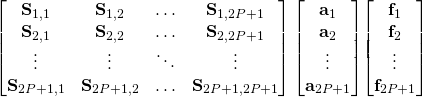 \begin{bmatrix} \stiffnessmatrix_{1,1} & \stiffnessmatrix_{1,2} & \ldots & \stiffnessmatrix_{1,2P+1}  \\  \stiffnessmatrix_{2,1} & \stiffnessmatrix_{2,2} & \ldots & \stiffnessmatrix_{2,2P+1} \\  \vdots & \vdots & \ddots & \vdots \\  \stiffnessmatrix_{2P+1,1} & \stiffnessmatrix_{2P+1,2} & \ldots & \stiffnessmatrix_{2P+1,2P+1}  \end{bmatrix} \begin{bmatrix} \avec_1 \\ \avec_2 \\ \vdots \\ \avec_{2P+1} \end{bmatrix} \begin{bmatrix} \end{bmatrix} \begin{bmatrix} \loadvector_1 \\ \loadvector_2 \\ \vdots \\ \loadvector_{2P+1} \end{bmatrix}