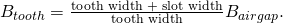 B_{tooth} = \frac{\text{tooth width + slot width}}{\text{tooth width}} B_{airgap}.