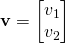 \mathbf{v} = \begin{bmatrix} v_1 \\ v_2 \end{bmatrix}